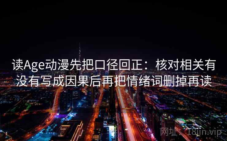 读Age动漫先把口径回正:核对相关有没有写成因果后再把情绪词删掉再读 读Age动漫先把口径回正:核对相关有没有写成因果后再把情绪词删掉再读