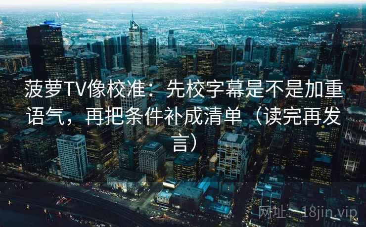 菠萝TV像校准:先校字幕是不是加重语气,再把条件补成清单(读完再发言) 菠萝TV像校准:先校字幕是不是加重语气,再把条件补成清单(读完再发言)