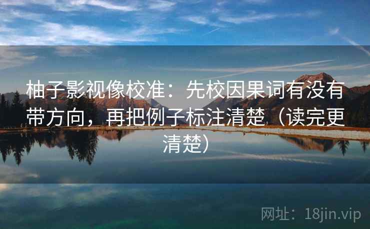 柚子影视像校准:先校因果词有没有带方向,再把例子标注清楚(读完更清楚) 柚子影视像校准:先校因果词有没有带方向,再把例子标注清楚(读完更清楚)