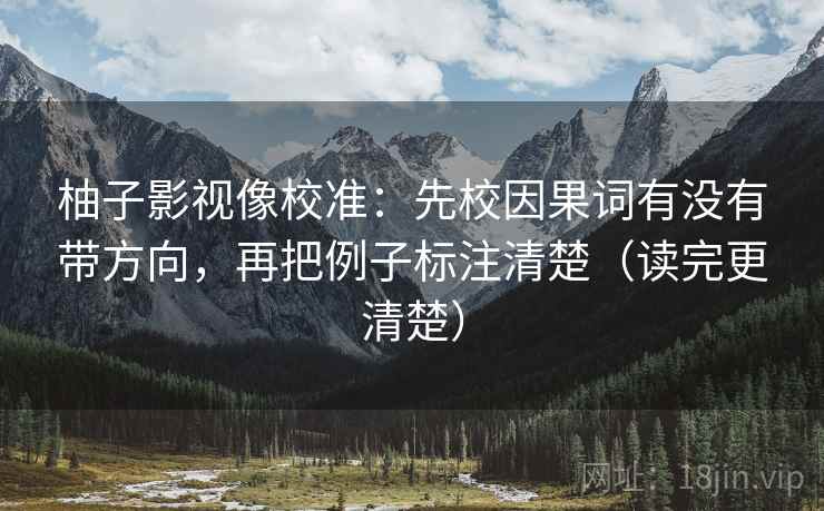 柚子影视像校准:先校因果词有没有带方向,再把例子标注清楚(读完更清楚) 柚子影视像校准:先校因果词有没有带方向,再把例子标注清楚(读完更清楚)