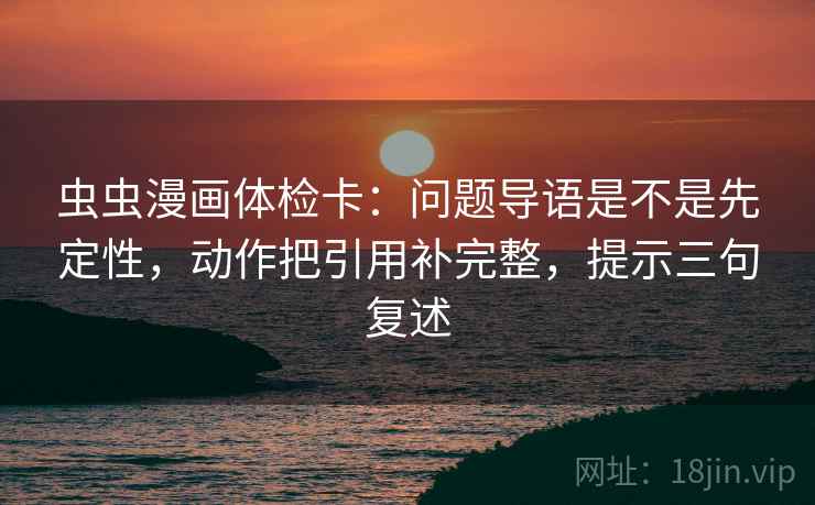虫虫漫画体检卡:问题导语是不是先定性,动作把引用补完整,提示三句复述 虫虫漫画体检卡:问题导语是不是先定性,动作把引用补完整,提示三句复述