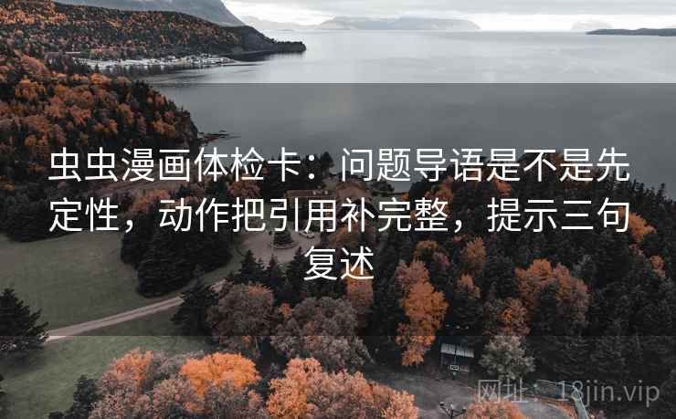 虫虫漫画体检卡:问题导语是不是先定性,动作把引用补完整,提示三句复述 虫虫漫画体检卡:问题导语是不是先定性,动作把引用补完整,提示三句复述